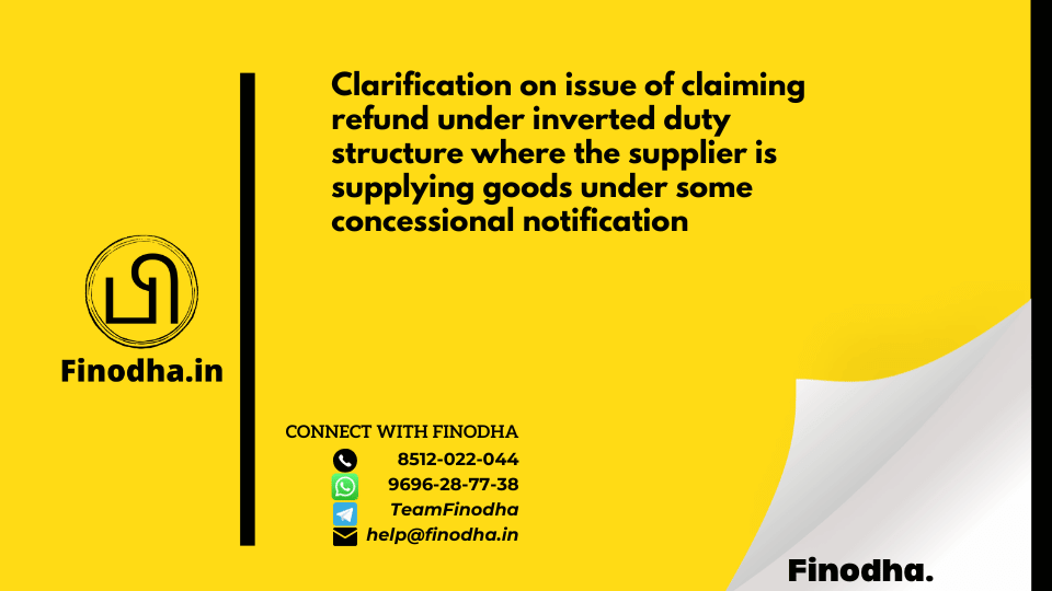 Circular No. 173/05/2022 – GST: Clarification on issue of claiming refund under inverted duty structure where the supplier is supplying goods under some concessional notification