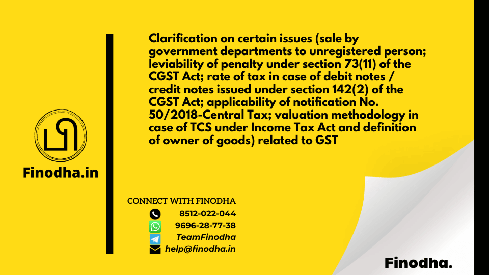 Circular No. 76/50/2018 – GST: Clarification on certain issues (sale by government departments to unregistered person; leviability of penalty under section 73(11) of the CGST Act; rate of tax in case of debit notes / credit notes issued under section 142(2) of the CGST Act; applicability of notification No. 50/2018-Central Tax; valuation methodology in case of TCS under Income Tax Act and definition of owner of goods) related to GST