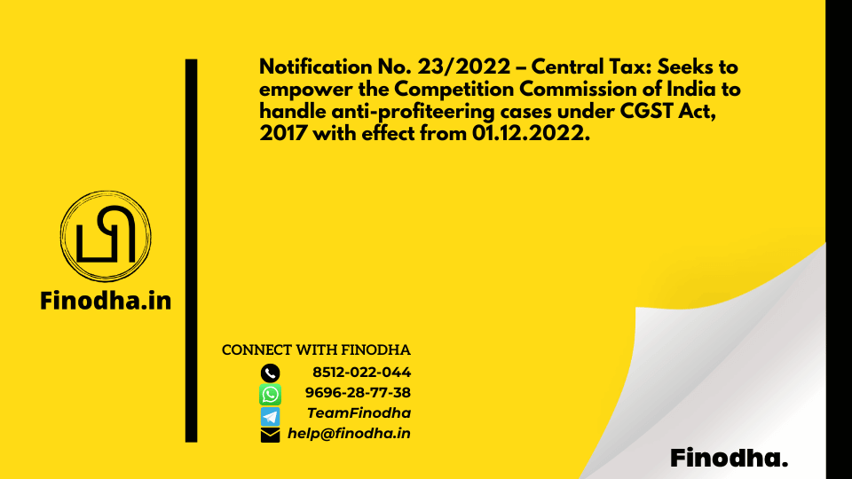 Notification No. 23/2022 – Central Tax: Seeks to empower the Competition Commission of India to handle anti-profiteering cases under CGST Act, 2017 with effect from 01.12.2022.