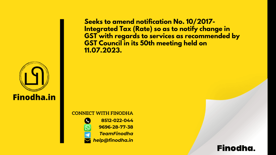 Notification No. 08/2023 – Integrated Tax (Rate): Seeks to amend notification No. 10/2017- Integrated Tax (Rate) so as to notify change in GST with regards to services as recommended by GST Council in its 50th meeting held on 11.07.2023.