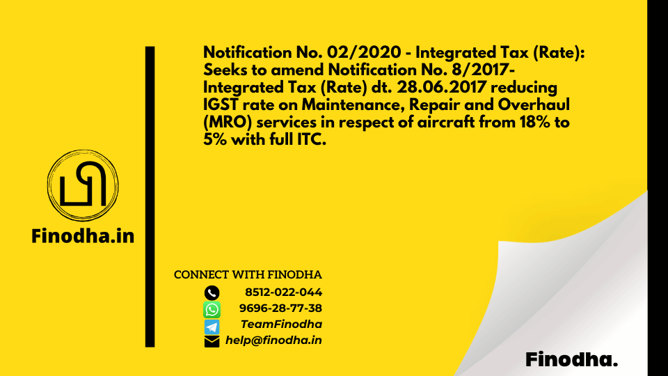 Notification No. 02/2020 – Integrated Tax (Rate): Seeks to amend Notification No. 8/2017-Integrated Tax (Rate) dt. 28.06.2017 reducing IGST rate on Maintenance, Repair and Overhaul (MRO) services in respect of aircraft from 18% to 5% with full ITC.