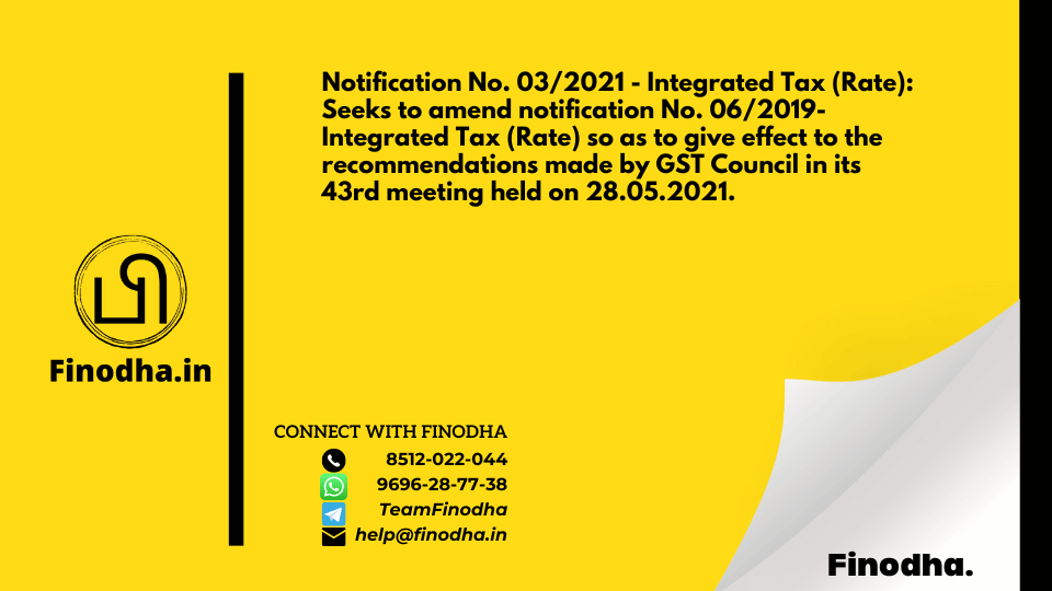 Notification No. 03/2021 – Integrated Tax (Rate): Seeks to amend notification No. 06/2019- Integrated Tax (Rate) so as to give effect to the recommendations made by GST Council in its 43rd meeting held on 28.05.2021.