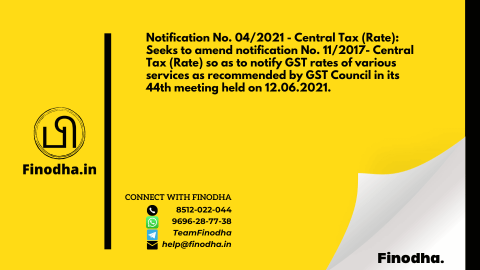 Notification No. 04/2021 – Central Tax (Rate): Seeks to amend notification No. 11/2017- Central Tax (Rate) so as to notify GST rates of various services as recommended by GST Council in its 44th meeting held on 12.06.2021.