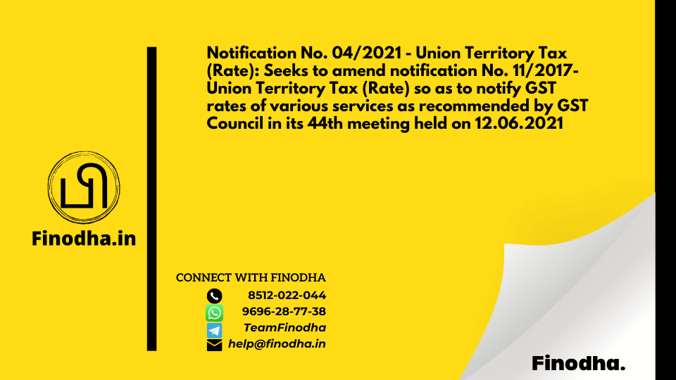 Notification No. 04/2021 – Union Territory Tax (Rate): Seeks to amend notification No. 11/2017- Union Territory Tax (Rate) so as to notify GST rates of various services as recommended by GST Council in its 44th meeting held on 12.06.2021