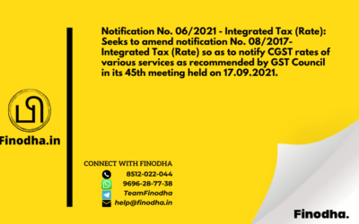 Notification No. 06/2021 – Integrated Tax (Rate): Seeks to amend notification No. 08/2017- Integrated Tax (Rate) so as to notify CGST rates of various services as recommended by GST Council in its 45th meeting held on 17.09.2021.