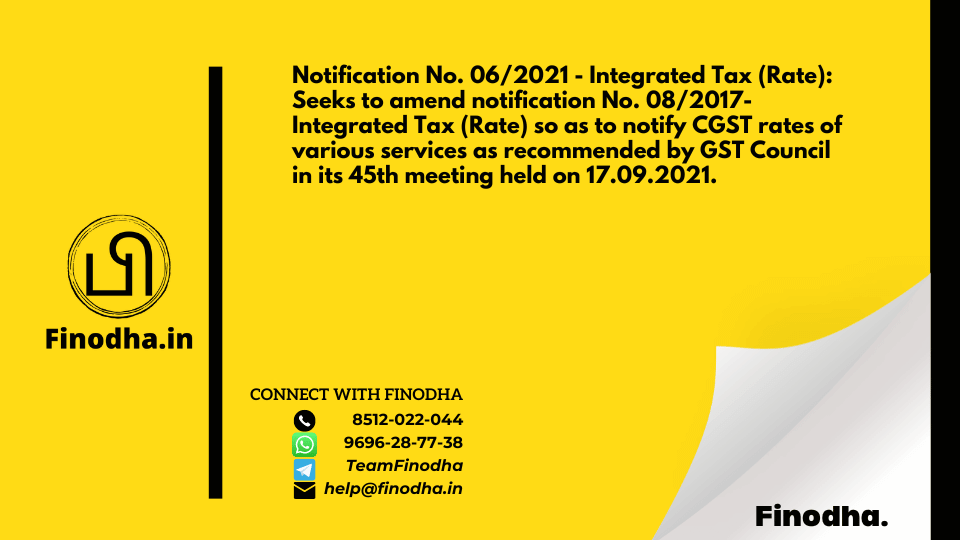 Notification No. 06/2021 – Integrated Tax (Rate): Seeks to amend notification No. 08/2017- Integrated Tax (Rate) so as to notify CGST rates of various services as recommended by GST Council in its 45th meeting held on 17.09.2021.