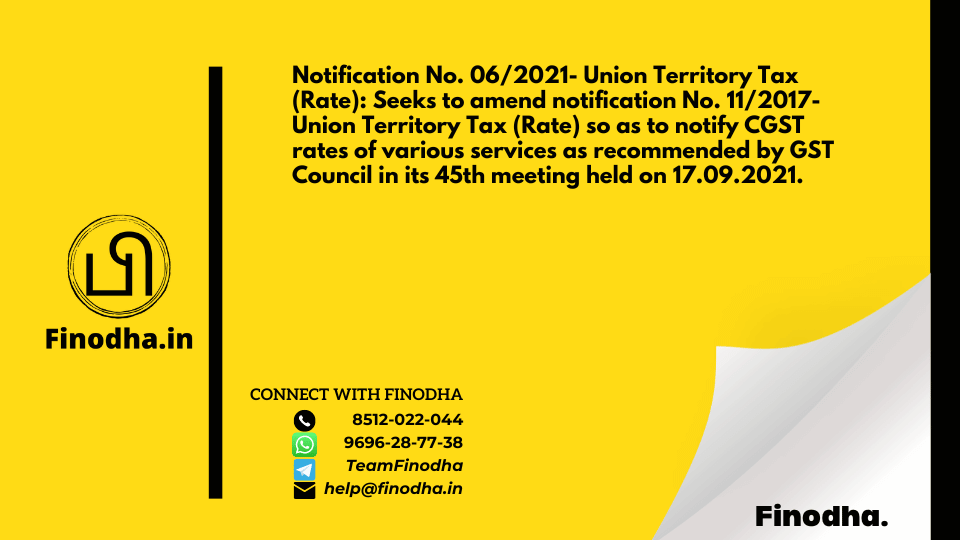 Notification No. 06/2021 – Union Territory Tax (Rate): Seeks to amend notification No. 11/2017- Union Territory Tax (Rate) so as to notify CGST rates of various services as recommended by GST Council in its 45th meeting held on 17.09.2021.