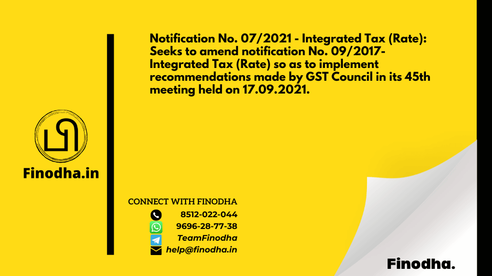 Notification No. 07/2021 – Integrated Tax (Rate): Seeks to amend notification No. 09/2017- Integrated Tax (Rate) so as to implement recommendations made by GST Council in its 45th meeting held on 17.09.2021.