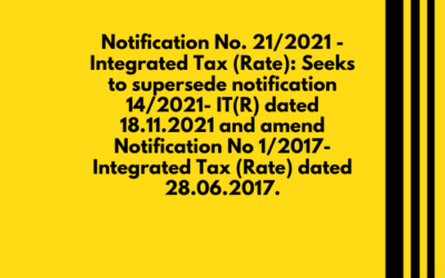 Notification No. 21/2021 – Integrated Tax (Rate): Seeks to supersede notification 14/2021- IT(R) dated 18.11.2021 and amend Notification No 1/2017- Integrated Tax (Rate) dated 28.06.2017.