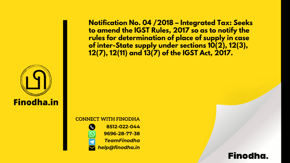 Notification No. 04 /2018 – Integrated Tax: Seeks to amend the IGST Rules, 2017 so as to notify the rules for determination of place of supply in case of inter-State supply under sections 10(2), 12(3), 12(7), 12(11) and 13(7) of the IGST Act, 2017.