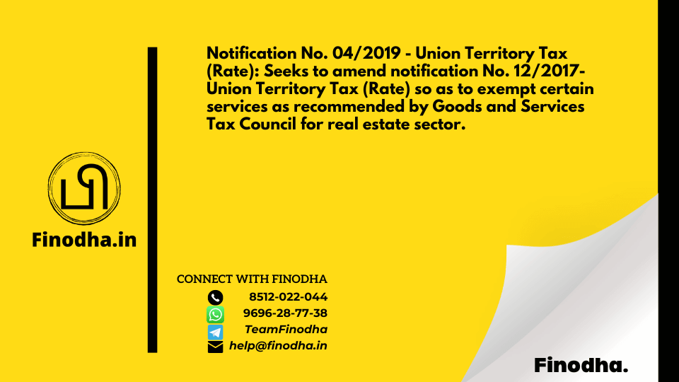 Notification No. 04/2019 – Union Territory Tax (Rate): Seeks to amend notification No. 12/2017- Union Territory Tax (Rate) so as to exempt certain services as recommended by Goods and Services Tax Council for real estate sector.