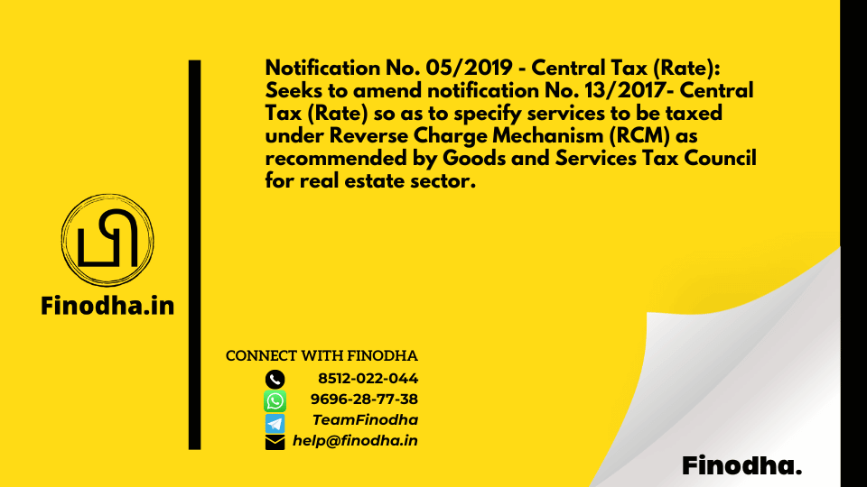 Notification No. 05/2019 – Central Tax (Rate): Seeks to amend notification No. 13/2017- Central Tax (Rate) so as to specify services to be taxed under Reverse Charge Mechanism (RCM) as recommended by Goods and Services Tax Council for real estate sector.