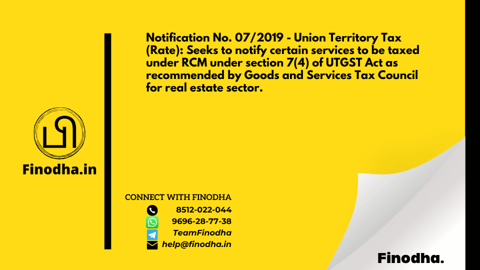 Notification No. 07/2019 – Union Territory Tax (Rate): Seeks to notify certain services to be taxed under RCM under section 7(4) of UTGST Act as recommended by Goods and Services Tax Council for real estate sector.