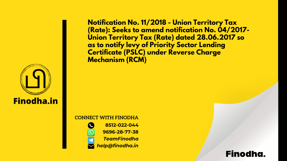 Notification No. 11/2018 – Union Territory Tax (Rate): Seeks to amend notification No. 04/2017- Union Territory Tax (Rate) dated 28.06.2017 so as to notify levy of Priority Sector Lending Certificate (PSLC) under Reverse Charge Mechanism (RCM)