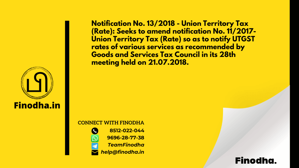 Notification No. 13/2018 – Union Territory Tax (Rate): Seeks to amend notification No. 11/2017- Union Territory Tax (Rate) so as to notify UTGST rates of various services as recommended by Goods and Services Tax Council in its 28th meeting held on 21.07.2018.