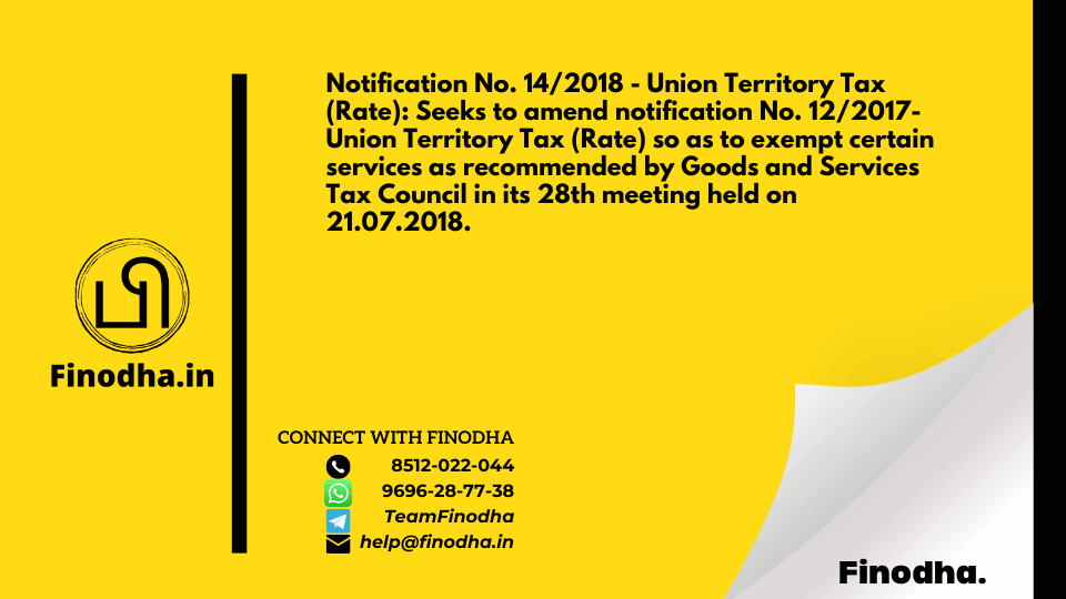 Notification No. 14/2018 – Union Territory Tax (Rate): Seeks to amend notification No. 12/2017- Union Territory Tax (Rate) so as to exempt certain services as recommended by Goods and Services Tax Council in its 28th meeting held on 21.07.2018.