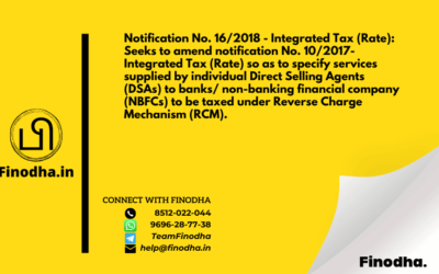 Notification No. 16/2018 – Integrated Tax (Rate): Seeks to amend notification No. 10/2017- Integrated Tax (Rate) so as to specify services supplied by individual Direct Selling Agents (DSAs) to banks/ non-banking financial company (NBFCs) to be taxed under Reverse Charge Mechanism (RCM).