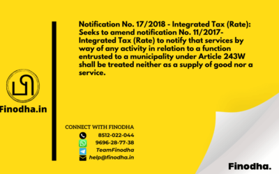 Notification No. 17/2018 – Integrated Tax (Rate): Seeks to amend notification No. 11/2017- Integrated Tax (Rate) to notify that services by way of any activity in relation to a function entrusted to a municipality under Article 243W shall be treated neither as a supply of good nor a service.