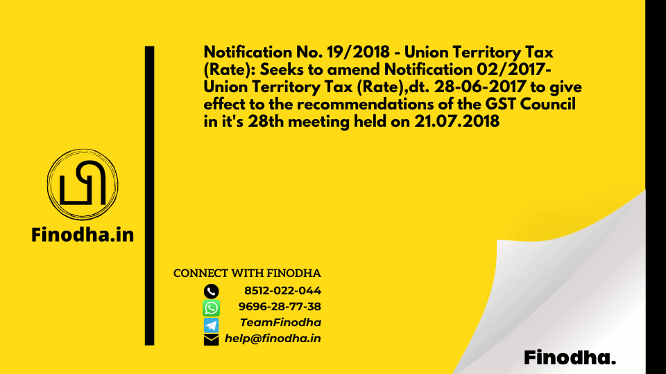 Notification No. 19/2018 – Union Territory Tax (Rate): Seeks to amend Notification 02/2017-Union Territory Tax (Rate),dt. 28-06-2017 to give effect to the recommendations of the GST Council in it’s 28th meeting held on 21.07.2018