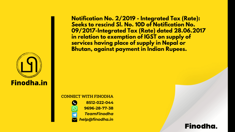 Notification No. 2/2019 – Integrated Tax (Rate): Seeks to rescind Sl. No. 10D of Notification No. 09/2017-Integrated Tax (Rate) dated 28.06.2017 in relation to exemption of IGST on supply of services having place of supply in Nepal or Bhutan, against payment in Indian Rupees.