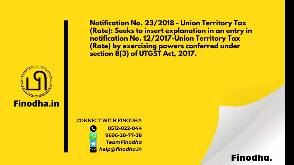 Notification No. 23/2018 – Union Territory Tax (Rate): Seeks to insert explanation in an entry in notification No. 12/2017-Union Territory Tax (Rate) by exercising powers conferred under section 8(3) of UTGST Act, 2017.