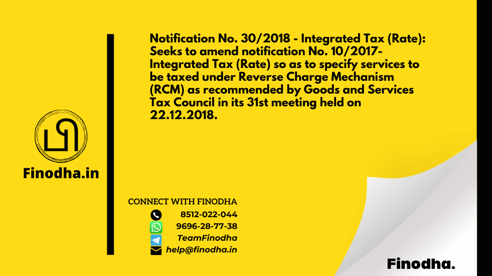 Notification No. 30/2018 – Integrated Tax (Rate): Seeks to amend notification No. 10/2017- Integrated Tax (Rate) so as to specify services to be taxed under Reverse Charge Mechanism (RCM) as recommended by Goods and Services Tax Council in its 31st meeting held on 22.12.2018.