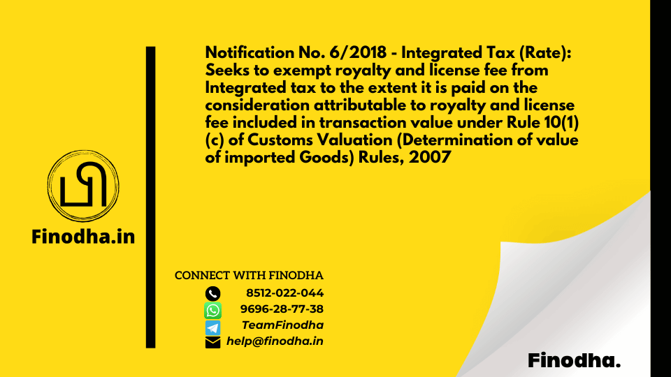 Notification No. 6/2018 – Integrated Tax (Rate): Seeks to exempt royalty and license fee from Integrated tax to the extent it is paid on the consideration attributable to royalty and license fee included in transaction value under Rule 10(1)(c) of Customs Valuation (Determination of value of imported Goods) Rules, 2007