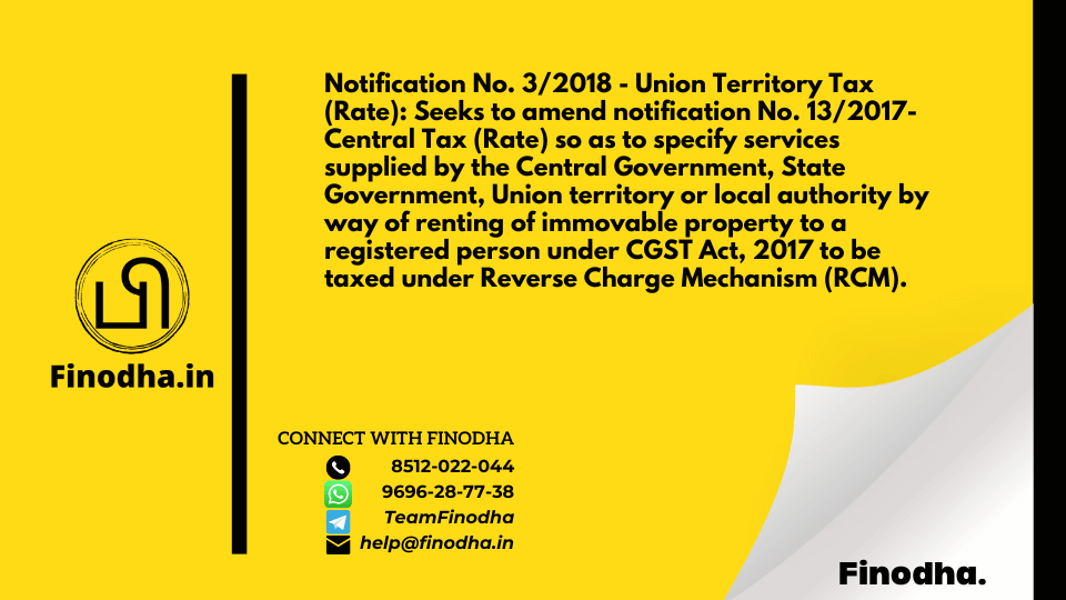 Notification No. 3/2018 – Union Territory Tax (Rate): Seeks to amend notification No. 13/2017- Central Tax (Rate) so as to specify services supplied by the Central Government, State Government, Union territory or local authority by way of renting of immovable property to a registered person under CGST Act, 2017 to be taxed under Reverse Charge Mechanism (RCM).