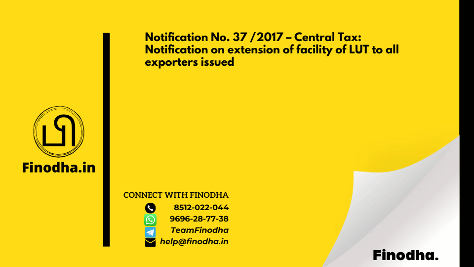 Notification No. 37 /2017 – Central Tax: Notification on extension of facility of LUT to all exporters issued