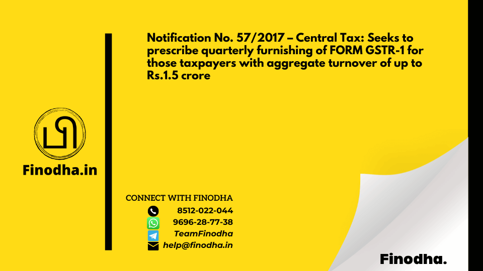 Notification No. 57/2017 – Central Tax: Seeks to prescribe quarterly furnishing of FORM GSTR-1 for those taxpayers with aggregate turnover of up to Rs.1.5 crore