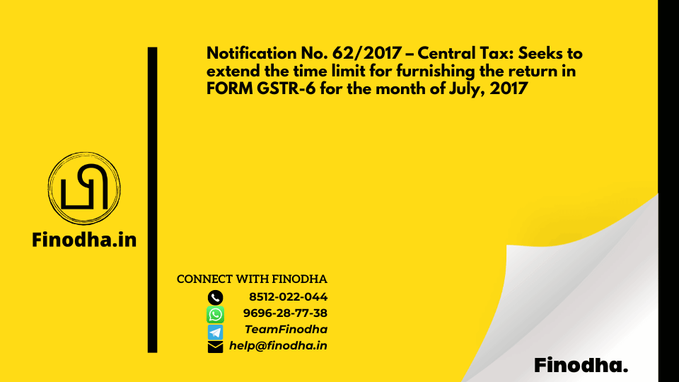 Notification No. 62/2017 – Central Tax: Seeks to extend the time limit for furnishing the return in FORM GSTR-6 for the month of July, 2017