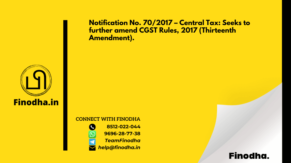 Notification No. 70/2017 – Central Tax: Seeks to further amend CGST Rules, 2017 (Thirteenth Amendment).