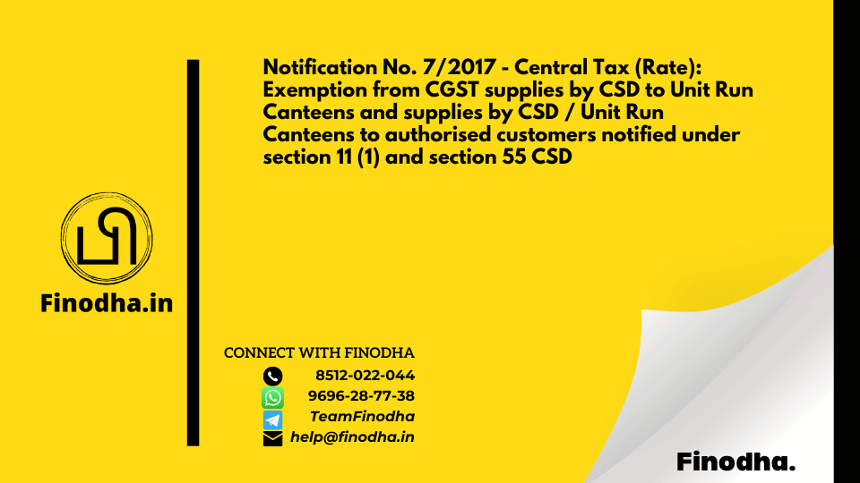 Notification No. 7/2017 – Central Tax (Rate):  Exemption from CGST supplies by CSD to Unit Run Canteens and supplies by CSD / Unit Run Canteens to authorised customers notified under section 11 (1) and section 55 CSD