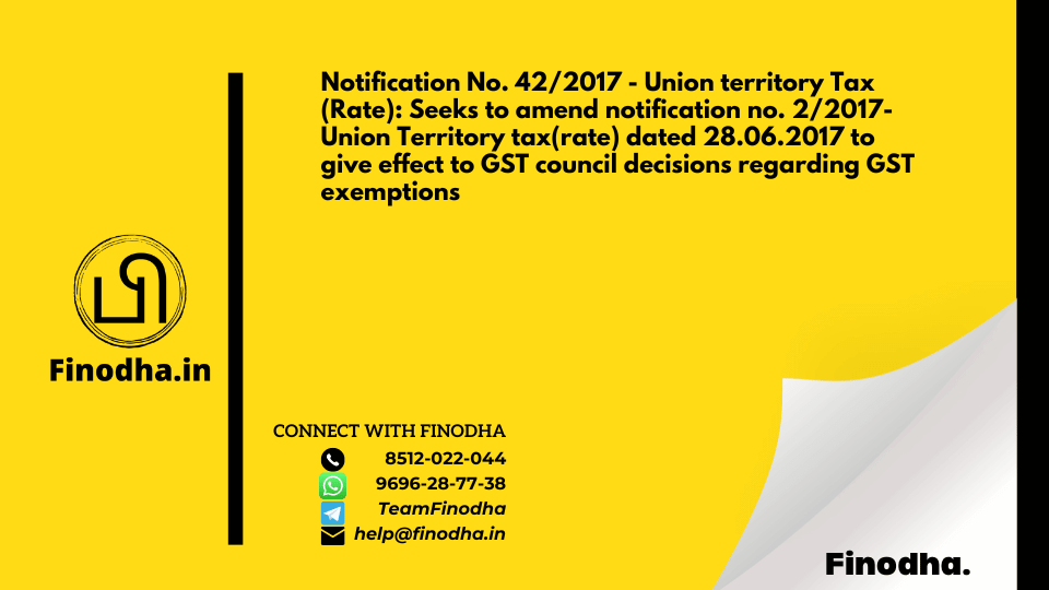 Notification No. 42/2017 – Union territory Tax (Rate): Seeks to amend notification no. 2/2017- Union Territory tax(rate) dated 28.06.2017 to give effect to GST council decisions regarding GST exemptions