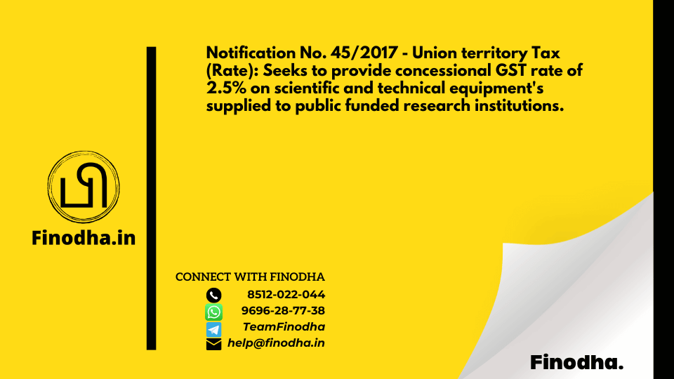 Notification No. 45/2017 – Union territory Tax (Rate): Seeks to provide concessional GST rate of 2.5% on scientific and technical equipment’s supplied to public funded research institutions.