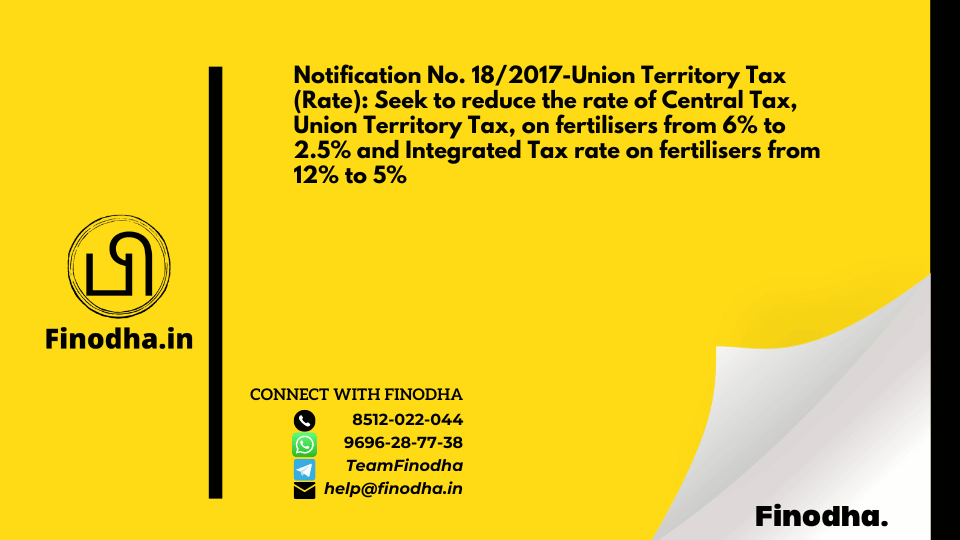 Notification No. 18/2017-Union Territory Tax (Rate): Seek to reduce the rate of Central Tax, Union Territory Tax, on fertilisers from 6% to 2.5% and Integrated Tax rate on fertilisers from 12% to 5%