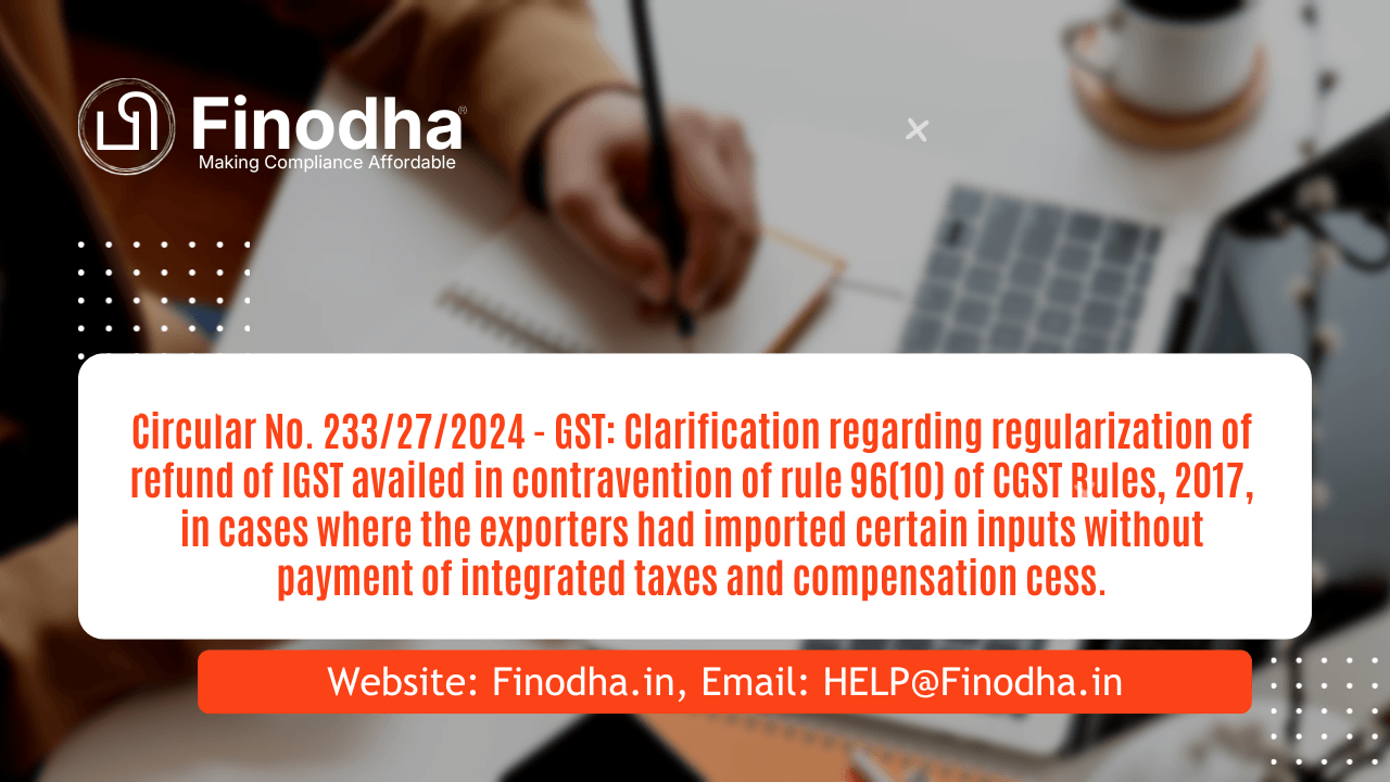 Circular No. 233272024 – GST Clarification regarding regularization of refund of IGST availed in contravention of rule 96(10) of CGST Rules, 2017, in cases where the exporters had imported c Circular No. 233/27/2024