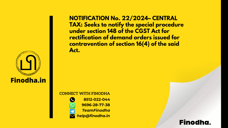 NOTIFICATION No. 22/2024– CENTRAL TAX: Seeks to notify the special procedure under section 148 of the CGST Act for rectification of demand orders issued for contravention of section 16(4) of the said Act.